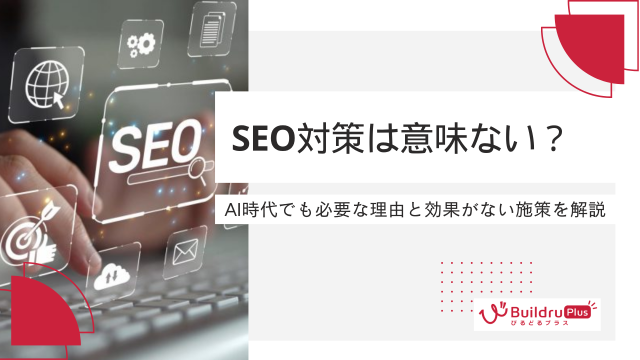 SEO対策は意味ない？AI時代でも必要な理由と効果がない施策を解説